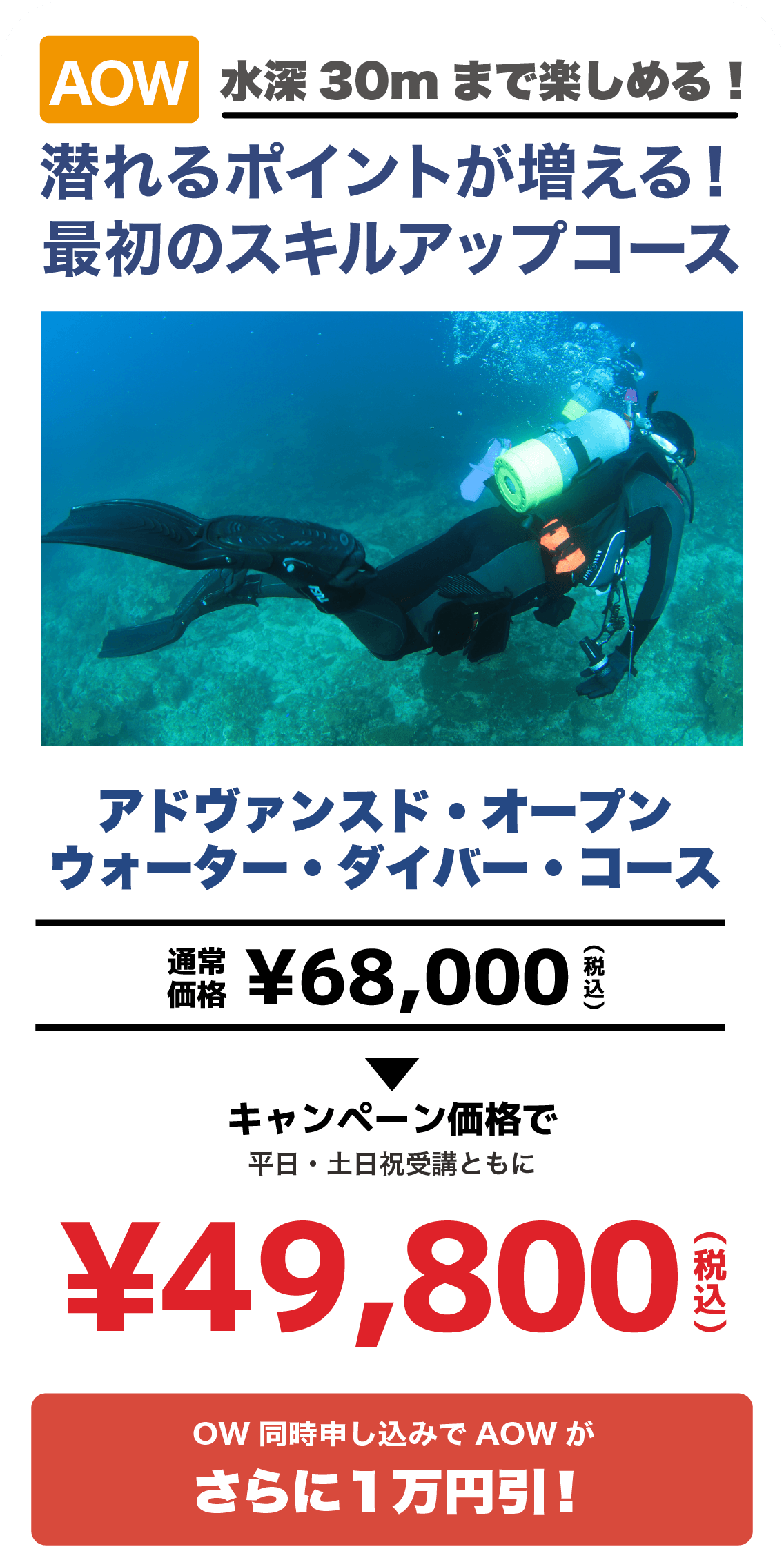 AOW 水深30mまで楽しめる！潜れるポイントが増える最初のスキルアップコース。通常68,000円が、平日・土日祝受講ともに49,800円税込。OW同時申し込みでAOWがさらに1万円引！